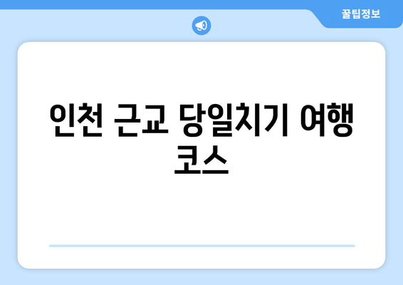 인천 근교 당일치기 여행 코스