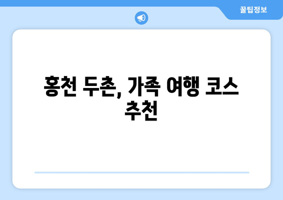 홍천 두촌, 가족 여행 코스 추천