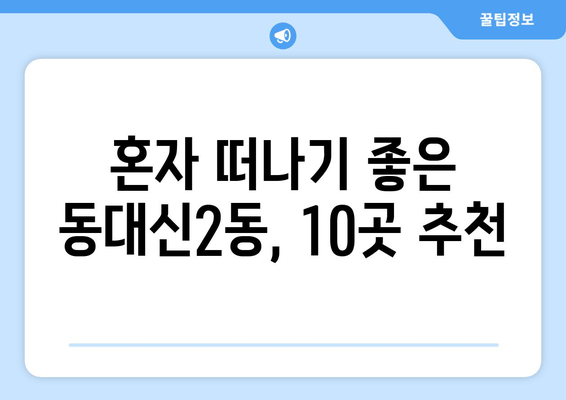 혼자 떠나기 좋은 동대신2동, 10곳 추천