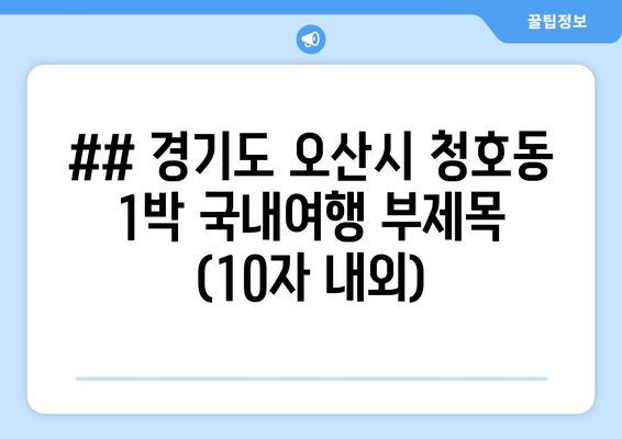 ## 경기도 오산시 청호동 1박 국내여행 부제목 (10자 내외)