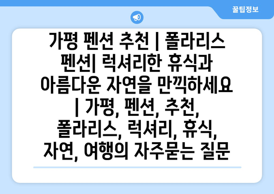 가평 펜션 추천 | 폴라리스 펜션| 럭셔리한 휴식과 아름다운 자연을 만끽하세요 | 가평, 펜션, 추천, 폴라리스, 럭셔리, 휴식, 자연, 여행