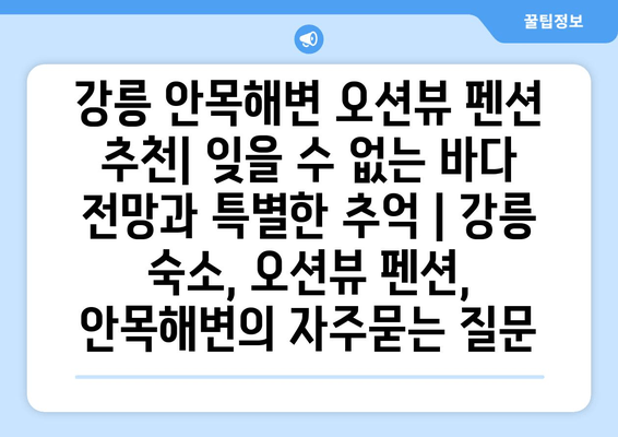 강릉 안목해변 오션뷰 펜션 추천| 잊을 수 없는 바다 전망과 특별한 추억 | 강릉 숙소, 오션뷰 펜션, 안목해변