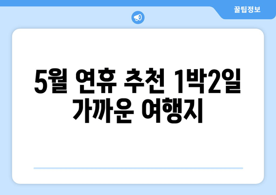 5월 연휴 추천 1박2일 가까운 여행지