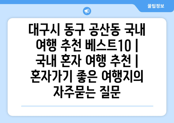 대구시 동구 공산동 국내 여행 추천 베스트10 | 국내 혼자 여행 추천 | 혼자가기 좋은 여행지