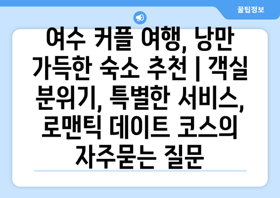 여수 커플 여행, 낭만 가득한 숙소 추천 | 객실 분위기, 특별한 서비스, 로맨틱 데이트 코스