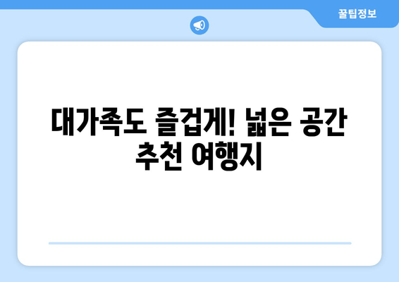 대가족도 즐겁게! 넓은 공간 추천 여행지