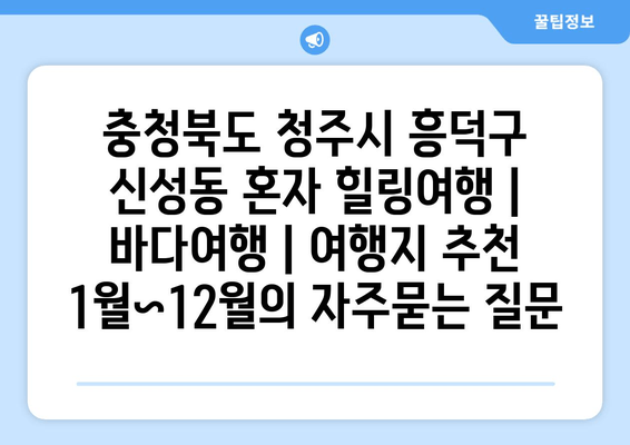 충청북도 청주시 흥덕구 신성동 혼자 힐링여행 | 바다여행 | 여행지 추천 1월~12월