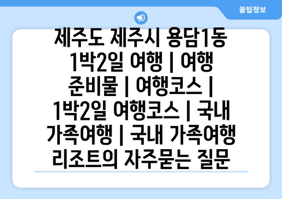 제주도 제주시 용담1동 1박2일 여행 | 여행 준비물 | 여행코스 | 1박2일 여행코스 | 국내 가족여행 | 국내 가족여행 리조트