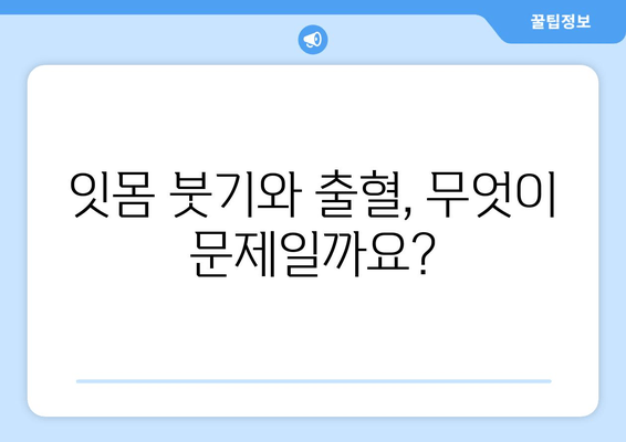 잇몸 붓기와 출혈, 왜 생길까? | 원인과 대처법 완벽 가이드