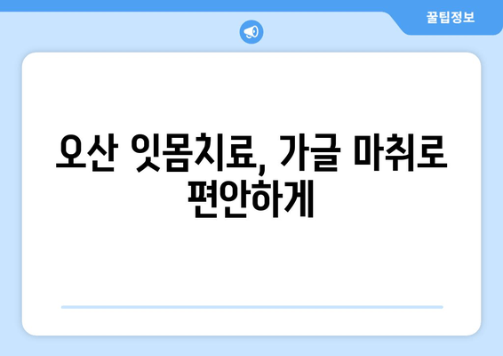오산 스케일링 잇몸치료| 가글 마취, 안전하게 받는 방법 | 잇몸치료, 마취 주의사항, 오산 치과