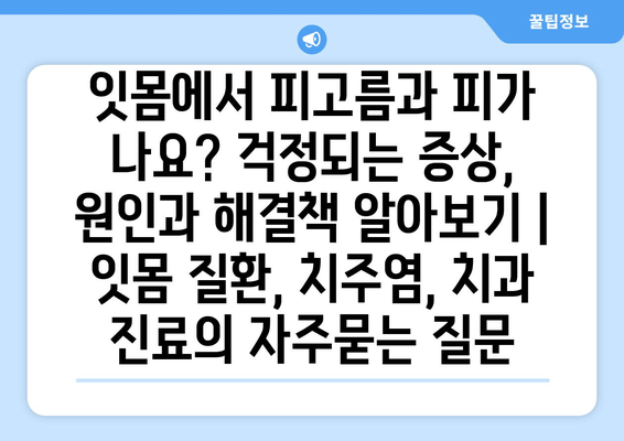 잇몸에서 피고름과 피가 나요? 걱정되는 증상, 원인과 해결책 알아보기 | 잇몸 질환, 치주염, 치과 진료