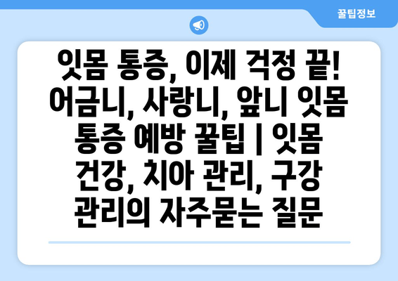 잇몸 통증, 이제 걱정 끝! 어금니, 사랑니, 앞니 잇몸 통증 예방 꿀팁 | 잇몸 건강, 치아 관리, 구강 관리