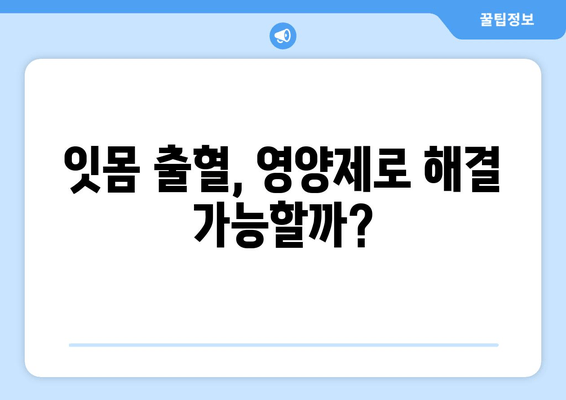 잇몸 출혈, 왜 생길까? 영양제로도 해결 가능할까? | 잇몸 건강, 영양, 출혈 원인, 치료