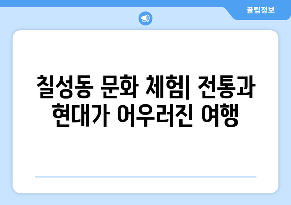 칠성동 문화 체험| 전통과 현대가 어우러진 여행