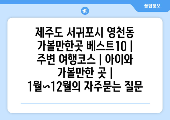 제주도 서귀포시 영천동 가볼만한곳 베스트10 | 주변 여행코스 | 아이와 가볼만한 곳 | 1월~12월