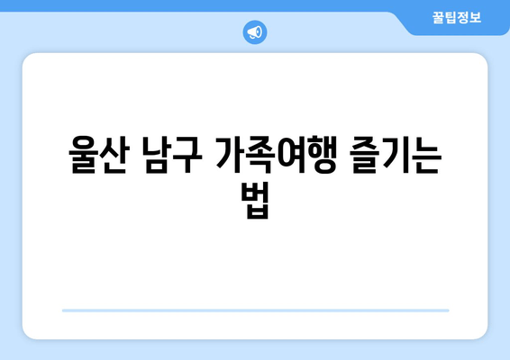 울산 남구 가족여행 즐기는 법