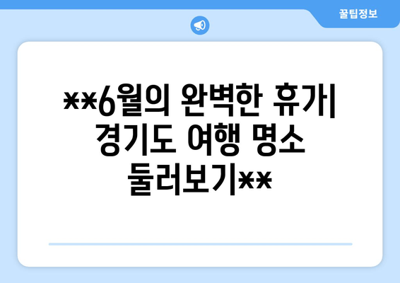 **6월의 완벽한 휴가| 경기도 여행 명소 둘러보기**