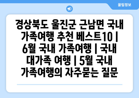 경상북도 울진군 근남면 국내 가족여행 추천 베스트10 | 6월 국내 가족여행 | 국내 대가족 여행 | 5월 국내 가족여행