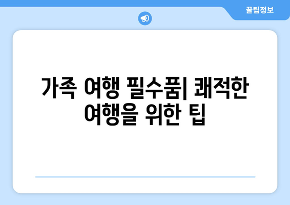 가족 여행 필수품| 쾌적한 여행을 위한 팁