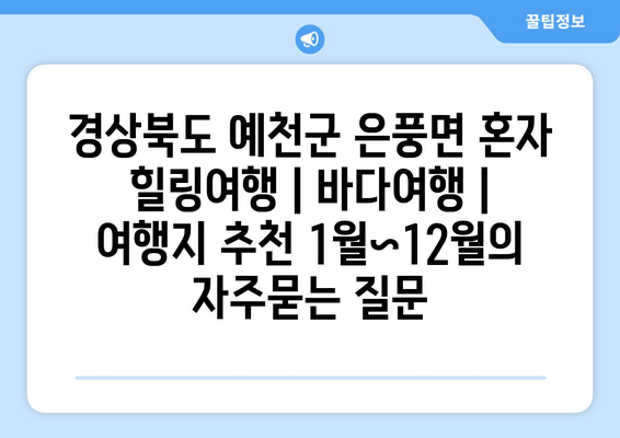 경상북도 예천군 은풍면 혼자 힐링여행 | 바다여행 | 여행지 추천 1월~12월