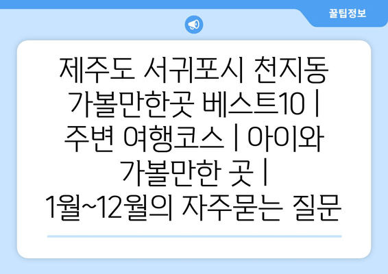 제주도 서귀포시 천지동 가볼만한곳 베스트10 | 주변 여행코스 | 아이와 가볼만한 곳 | 1월~12월