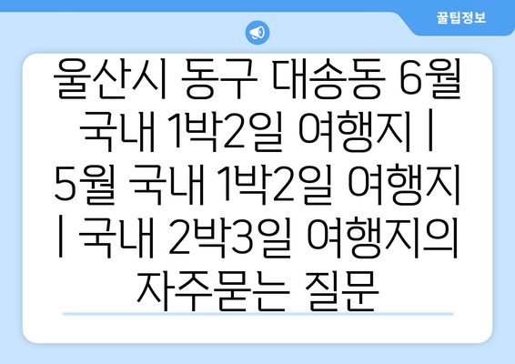 울산시 동구 대송동 6월 국내 1박2일 여행지 | 5월 국내 1박2일 여행지 | 국내 2박3일 여행지