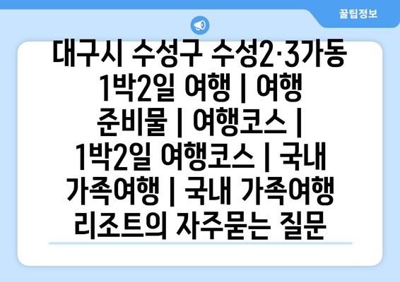 대구시 수성구 수성2·3가동 1박2일 여행 | 여행 준비물 | 여행코스 | 1박2일 여행코스 | 국내 가족여행 | 국내 가족여행 리조트