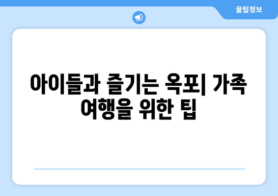 아이들과 즐기는 옥포| 가족 여행을 위한 팁