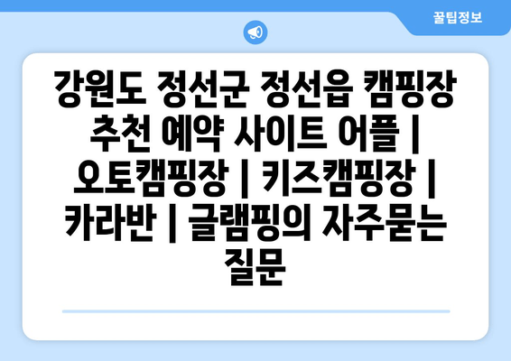 강원도 정선군 정선읍 캠핑장 추천 예약 사이트 어플 | 오토캠핑장 | 키즈캠핑장 | 카라반 | 글램핑