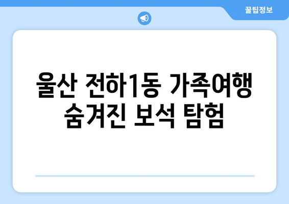 울산 전하1동 가족여행 숨겨진 보석 탐험