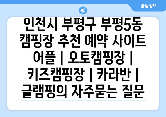 인천시 부평구 부평5동 캠핑장 추천 예약 사이트 어플 | 오토캠핑장 | 키즈캠핑장 | 카라반 | 글램핑