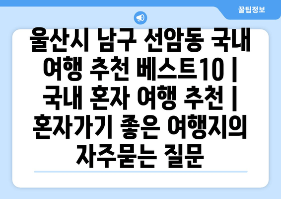 울산시 남구 선암동 국내 여행 추천 베스트10 | 국내 혼자 여행 추천 | 혼자가기 좋은 여행지