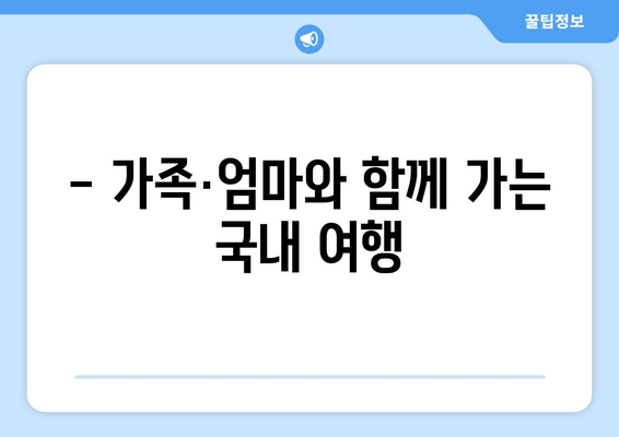 - 가족·엄마와 함께 가는 국내 여행