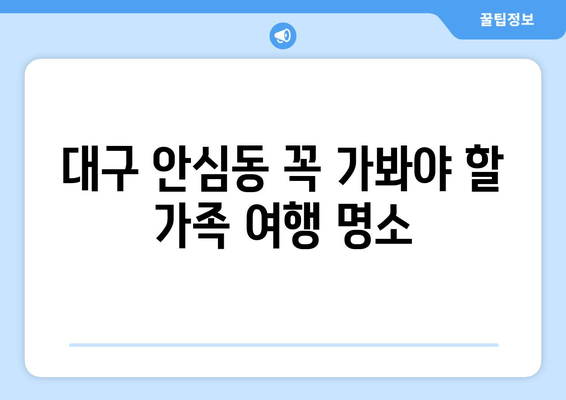 대구 안심동 꼭 가봐야 할 가족 여행 명소