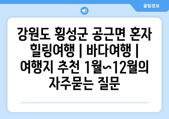 강원도 횡성군 공근면 혼자 힐링여행 | 바다여행 | 여행지 추천 1월~12월