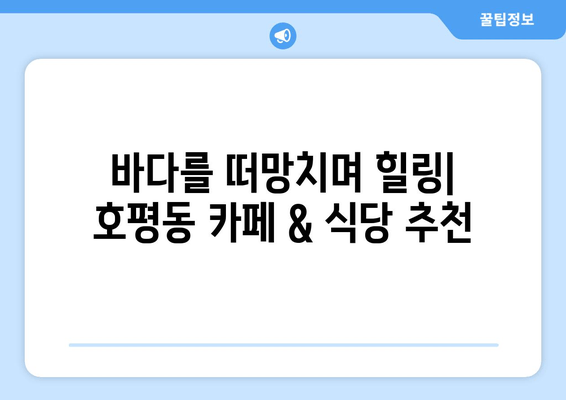 바다를 떠망치며 힐링| 호평동 카페 & 식당 추천