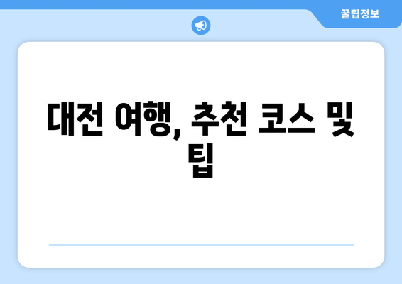 대전 여행, 추천 코스 및 팁