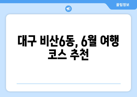 대구 비산6동, 6월 여행 코스 추천