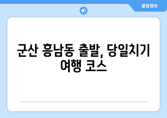 군산 흥남동 출발, 당일치기 여행 코스