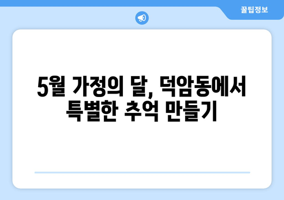 5월 가정의 달, 덕암동에서 특별한 추억 만들기