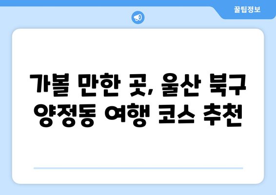 가볼 만한 곳, 울산 북구 양정동 여행 코스 추천