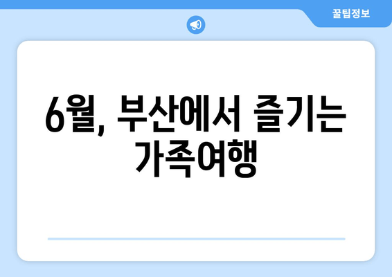 6월, 부산에서 즐기는 가족여행