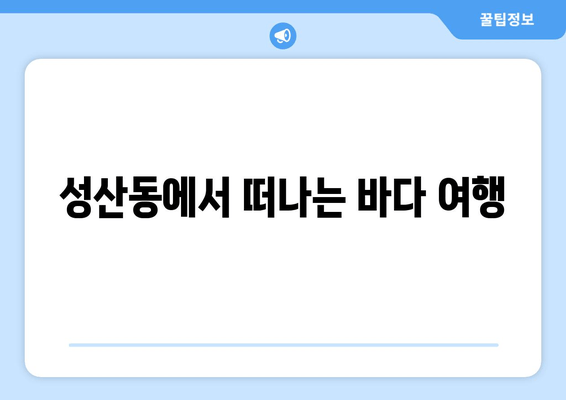 성산동에서 떠나는 바다 여행