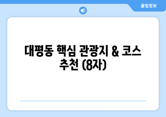 대평동 핵심 관광지 & 코스 추천 (8자)