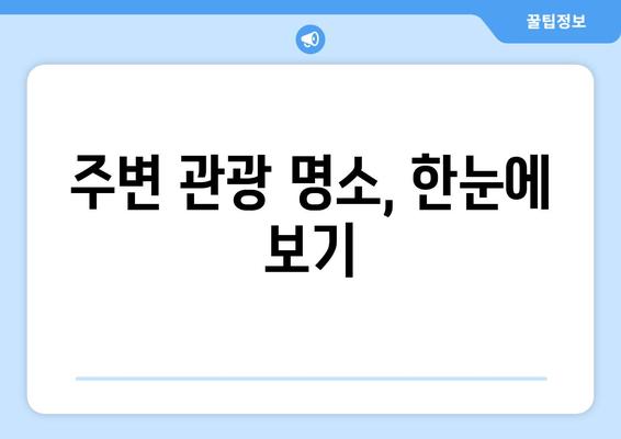 주변 관광 명소, 한눈에 보기