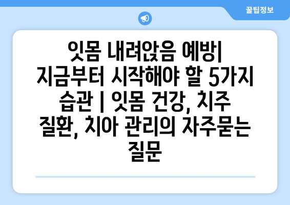 잇몸 내려앉음 예방| 지금부터 시작해야 할 5가지 습관 | 잇몸 건강, 치주 질환, 치아 관리