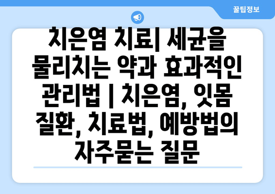 치은염 치료| 세균을 물리치는 약과 효과적인 관리법 | 치은염, 잇몸 질환, 치료법, 예방법