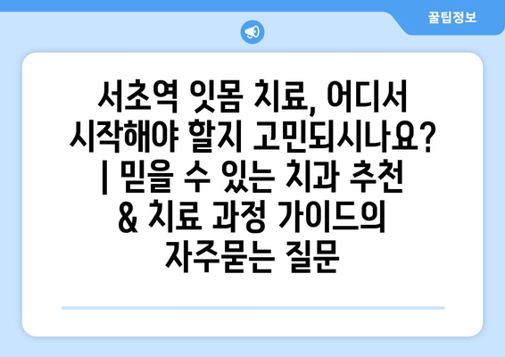 서초역 잇몸 치료, 어디서 시작해야 할지 고민되시나요? | 믿을 수 있는 치과 추천 & 치료 과정 가이드