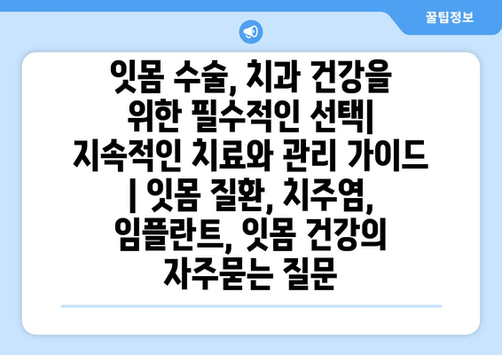 잇몸 수술, 치과 건강을 위한 필수적인 선택| 지속적인 치료와 관리 가이드 | 잇몸 질환, 치주염, 임플란트, 잇몸 건강