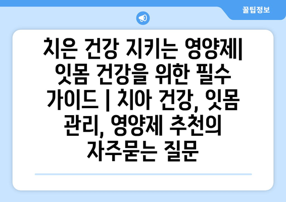 치은 건강 지키는 영양제| 잇몸 건강을 위한 필수 가이드 | 치아 건강, 잇몸 관리, 영양제 추천